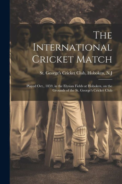 The International Cricket Match: Played Oct., 1859, In The Elysian Fields At Hoboken, On The Grounds Of The St. George's Cricket Club
