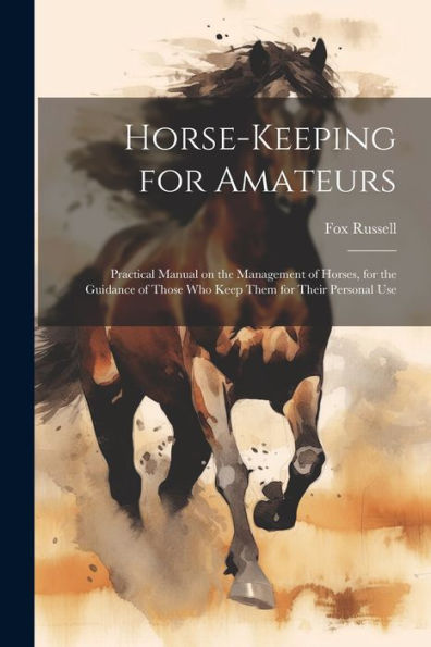 Horse-Keeping For Amateurs: Practical Manual On The Management Of Horses, For The Guidance Of Those Who Keep Them For Their Personal Use
