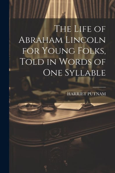 The Life Of Abraham Lincoln For Young Folks, Told In Words Of One Syllable