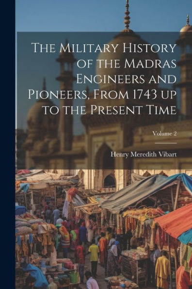 The Military History Of The Madras Engineers And Pioneers, From 1743 Up To The Present Time; Volume 2