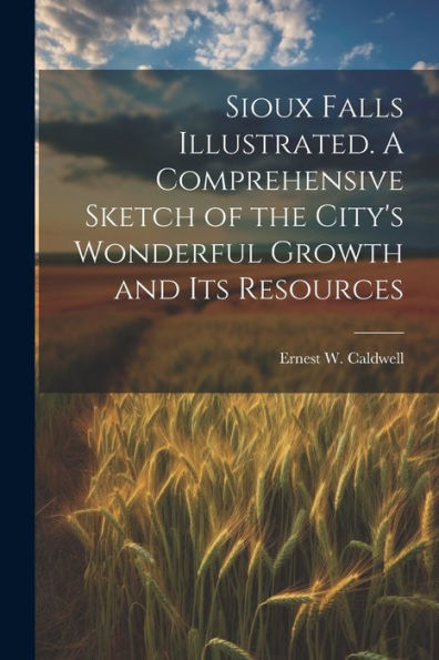 Sioux Falls Illustrated. A Comprehensive Sketch Of The City's Wonderful Growth And Its Resources