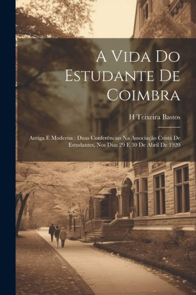 A Vida Do Estudante De Coimbra: Antiga E Moderna: Duas Conferências Na Associação Cristá De Estudantes, Nos Dias 29 E 30 De Abril De 1920 (Portuguese Edition)