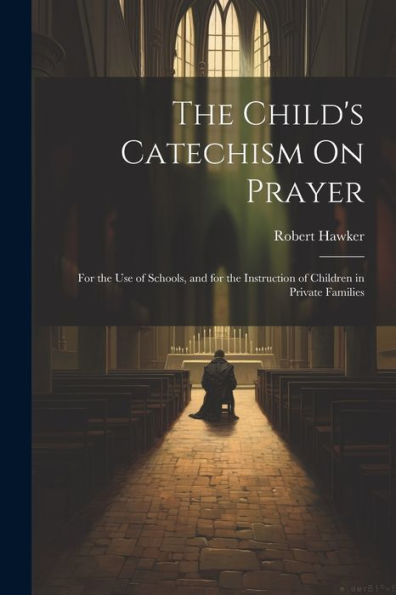 The Child's Catechism On Prayer: For The Use Of Schools, And For The Instruction Of Children In Private Families