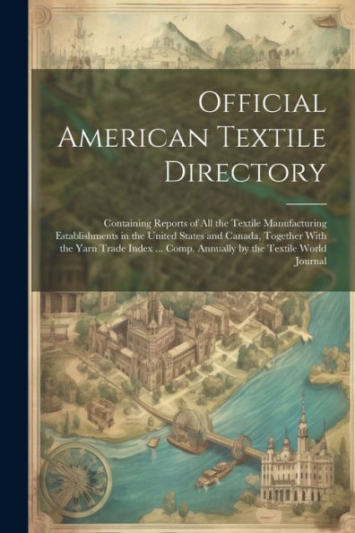 Official American Textile Directory; Containing Reports Of All The Textile Manufacturing Establishments In The United States And Canada, Together With ... Comp. Annually By The Textile World Journal