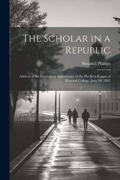 The Scholar In A Republic: Address At The Centennial Anniversary Of The Phi Beta Kappa Of Harvard College, June 30, 1881