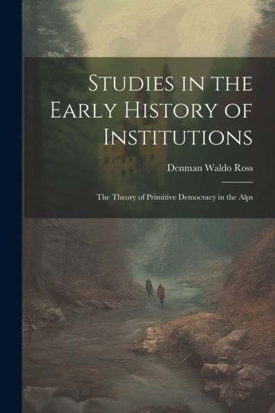 Studies In The Early History Of Institutions: The Theory Of Primitive Democracy In The Alps
