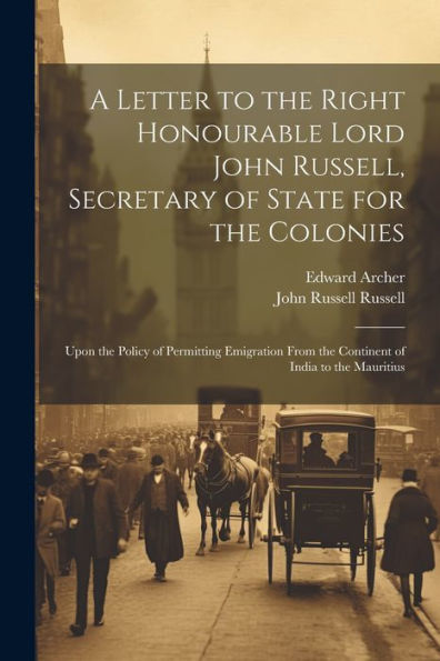 A Letter To The Right Honourable Lord John Russell, Secretary Of State For The Colonies: Upon The Policy Of Permitting Emigration From The Continent Of India To The Mauritius