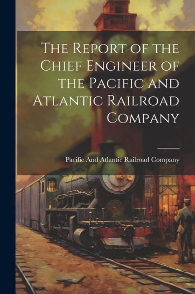 The Report Of The Chief Engineer Of The Pacific And Atlantic Railroad Company