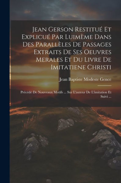 Jean Gerson Restitué Et Explicué Par Luimème Dans Des Parallèles De Passages Extraits De Ses Oeuvres Merales Et Du Livre De Imitatiene Christi: ... De L'Imitation Et Suivi ... (French Edition) - 9781021923875