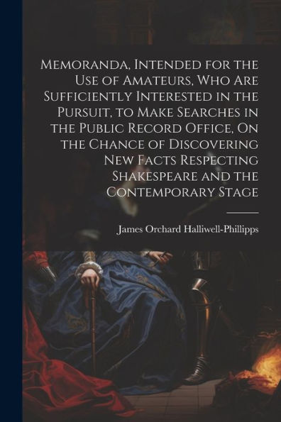 Memoranda, Intended For The Use Of Amateurs, Who Are Sufficiently Interested In The Pursuit, To Make Searches In The Public Record Office, On The ... Shakespeare And The Contemporary Stage