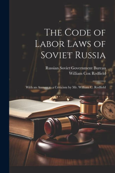 The Code Of Labor Laws Of Soviet Russia: With An Answer To A Criticism By Mr. William C. Redfield