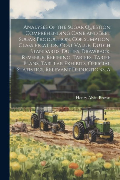 A Analyses Of The Sugar Question Comprehending Cane And Beet Sugar Production, Consumption, Classification Cost Value, Dutch Standards, Duties, ... Official Statistics, Relevant Deductions