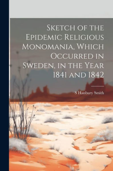 Sketch Of The Epidemic Religious Monomania, Which Occurred In Sweden, In The Year 1841 And 1842