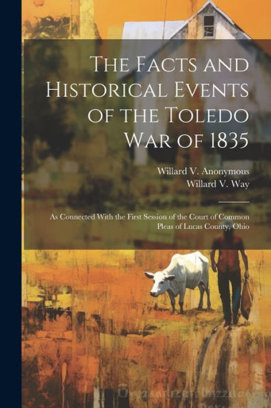 The Facts And Historical Events Of The Toledo War Of 1835: As Connected With The First Session Of The Court Of Common Pleas Of Lucas County, Ohio