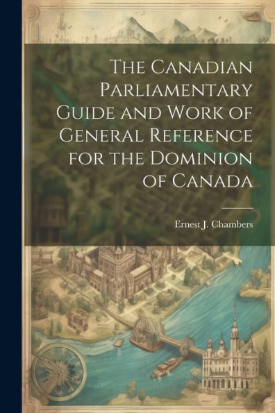 The Canadian Parliamentary Guide And Work Of General Reference For The Dominion Of Canada