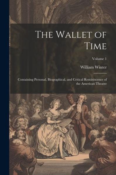 The Wallet Of Time; Containing Personal, Biographical, And Critical Reminiscence Of The American Theatre; Volume 1