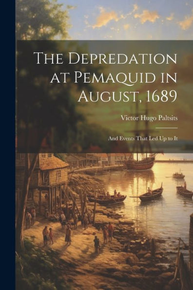 The Depredation At Pemaquid In August, 1689: And Events That Led Up To It