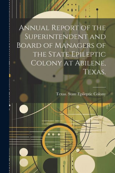 Annual Report Of The Superintendent And Board Of Managers Of The State Epileptic Colony At Abilene, Texas.