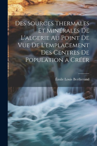 Des Sources Thermales Et Minérales De L'Algerie Au Point De Vue De L'Emplacement Des Centres De Population A Créer (French Edition)