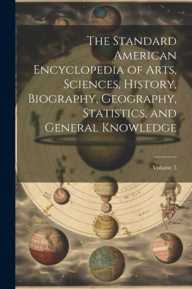 The Standard American Encyclopedia Of Arts, Sciences, History, Biography, Geography, Statistics, And General Knowledge; Volume 5