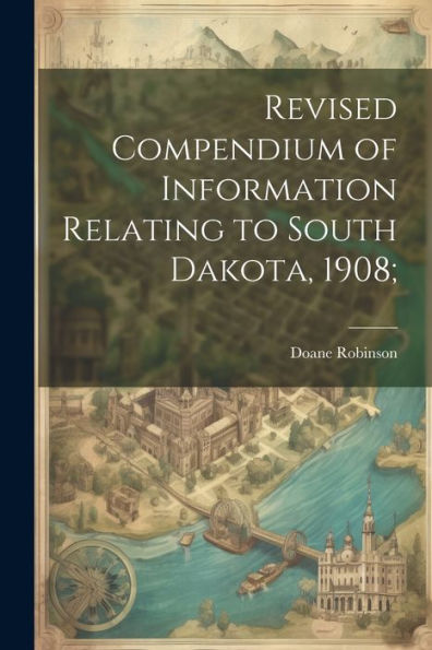 Revised Compendium Of Information Relating To South Dakota, 1908;