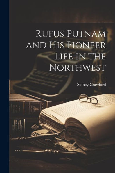 Rufus Putnam And His Pioneer Life In The Northwest