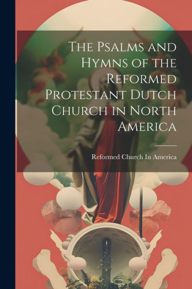 The Psalms And Hymns Of The Reformed Protestant Dutch Church In North America