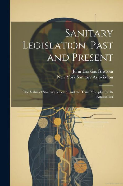 Sanitary Legislation, Past And Present: The Value Of Sanitary Reform, And The True Principles For Its Attainment