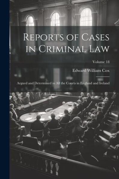 Reports Of Cases In Criminal Law: Argued And Determined In All The Courts In England And Ireland; Volume 18