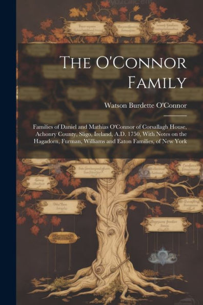 The O'Connor Family; Families Of Daniel And Mathias O'Connor Of Corsallagh House, Achonry County, Sligo, Ireland, A.D. 1750, With Notes On The ... Williams And Eaton Families, Of New York