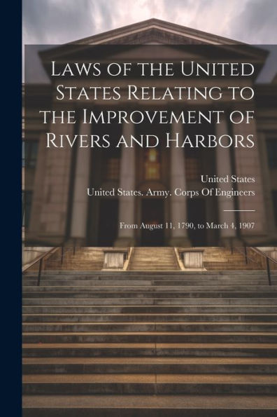 Laws Of The United States Relating To The Improvement Of Rivers And Harbors: From August 11, 1790, To March 4, 1907