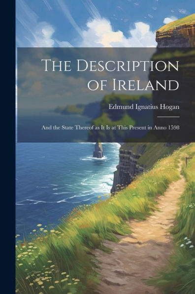 The Description Of Ireland: And The State Thereof As It Is At This Present In Anno 1598