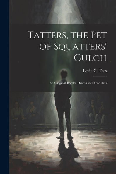 Tatters, The Pet Of Squatters' Gulch; An Original Border Drama In Three Acts