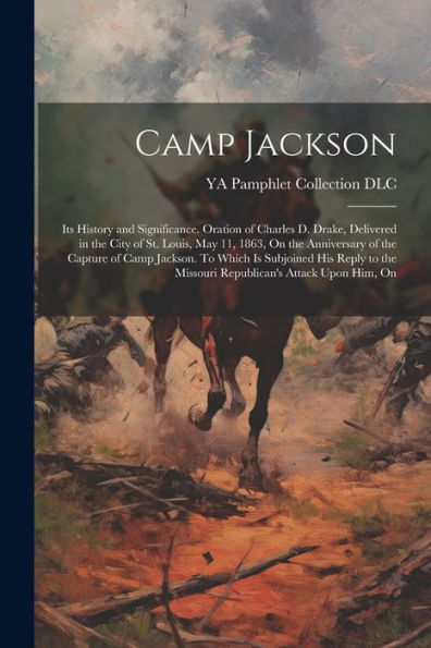 Camp Jackson: Its History And Significance. Oration Of Charles D. Drake, Delivered In The City Of St. Louis, May 11, 1863, On The Anniversary Of The ... The Missouri Republican's Attack Upon Him, On