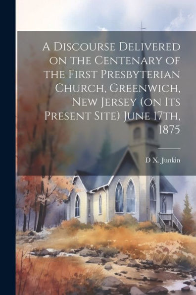 A Discourse Delivered On The Centenary Of The First Presbyterian Church, Greenwich, New Jersey (On Its Present Site) June 17Th, 1875