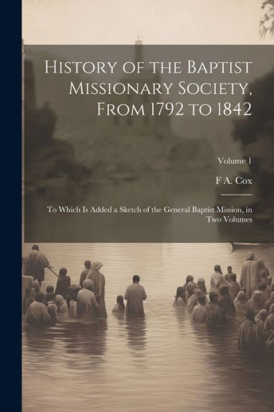History Of The Baptist Missionary Society, From 1792 To 1842: To Which Is Added A Sketch Of The General Baptist Mission, In Two Volumes; Volume 1