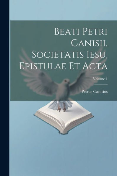 Beati Petri Canisii, Societatis Iesu, Epistulae Et Acta; Volume 1 (Latin Edition)
