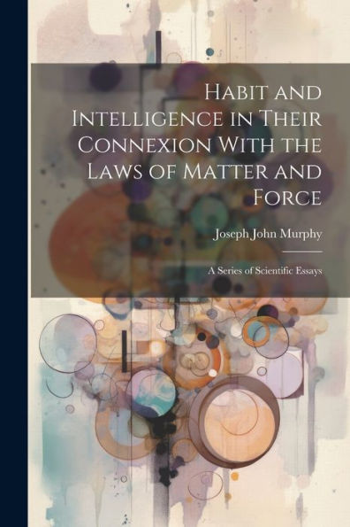 Habit And Intelligence In Their Connexion With The Laws Of Matter And Force: A Series Of Scientific Essays