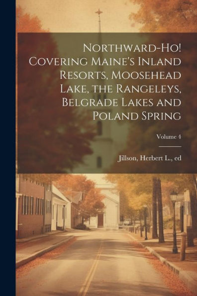 Northward-Ho! Covering Maine's Inland Resorts, Moosehead Lake, The Rangeleys, Belgrade Lakes And Poland Spring; Volume 4