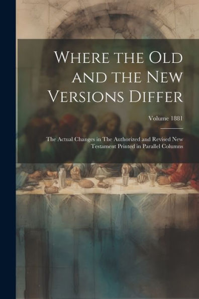 Where The Old And The New Versions Differ: The Actual Changes In The Authorized And Revised New Testament Printed In Parallel Columns; Volume 1881