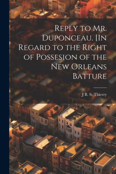 Reply To Mr. Duponceau. [In Regard To The Right Of Possesion Of The New Orleans Batture