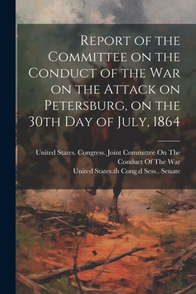 Report Of The Committee On The Conduct Of The War On The Attack On Petersburg, On The 30Th Day Of July, 1864