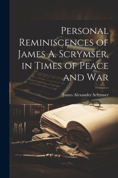 Personal Reminiscences Of James A. Scrymser, In Times Of Peace And War