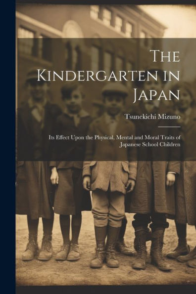 The Kindergarten In Japan; Its Effect Upon The Physical, Mental And Moral Traits Of Japanese School Children