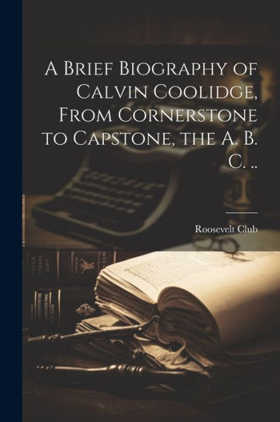 A Brief Biography Of Calvin Coolidge, From Cornerstone To Capstone, The A. B. C. ..