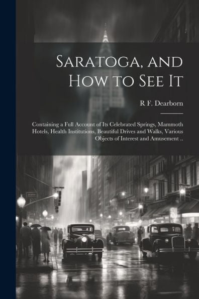 Saratoga, And How To See It: Containing A Full Account Of Its Celebrated Springs, Mammoth Hotels, Health Institutions, Beautiful Drives And Walks, Various Objects Of Interest And Amusement ..