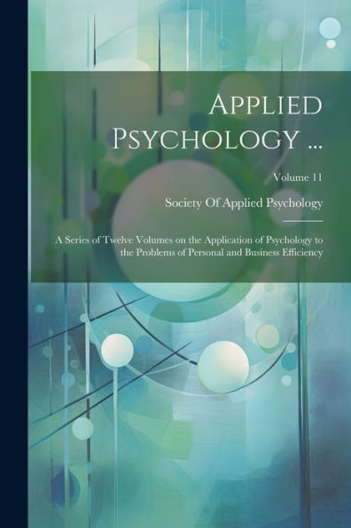 Applied Psychology ...: A Series Of Twelve Volumes On The Application Of Psychology To The Problems Of Personal And Business Efficiency; Volume 11