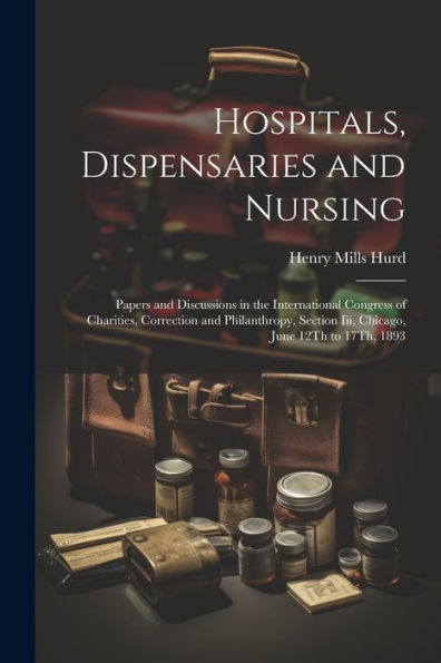 Hospitals, Dispensaries And Nursing: Papers And Discussions In The International Congress Of Charities, Correction And Philanthropy, Section Iii, Chicago, June 12Th To 17Th, 1893