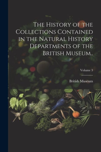 The History Of The Collections Contained In The Natural History Departments Of The British Museum..; Volume 3