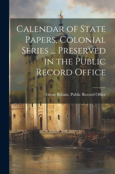 Calendar Of State Papers, Colonial Series ... Preserved In The Public Record Office